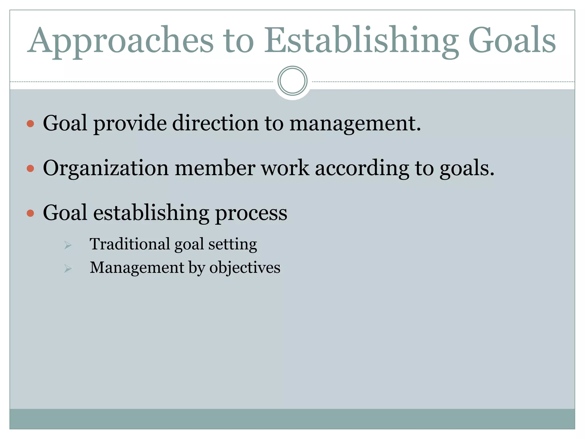 Approaches to Establishing Goals
 Goal provide direction to management.
 Organization member work according to goals.
 Goal establishing process
 Traditional goal setting
 Management by objectives
 
