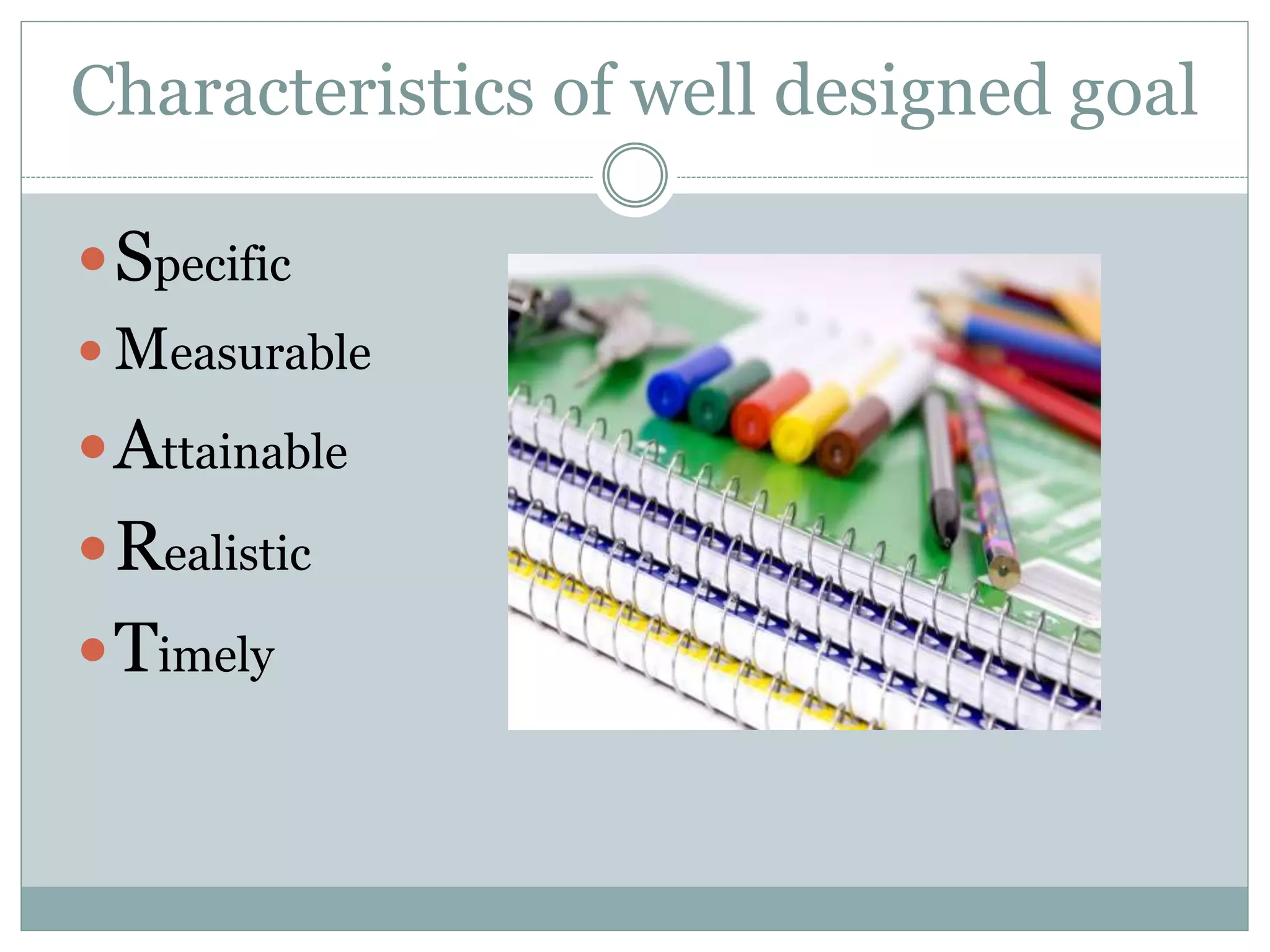 Characteristics of well designed goal
Specific
 Measurable
Attainable
Realistic
Timely
 