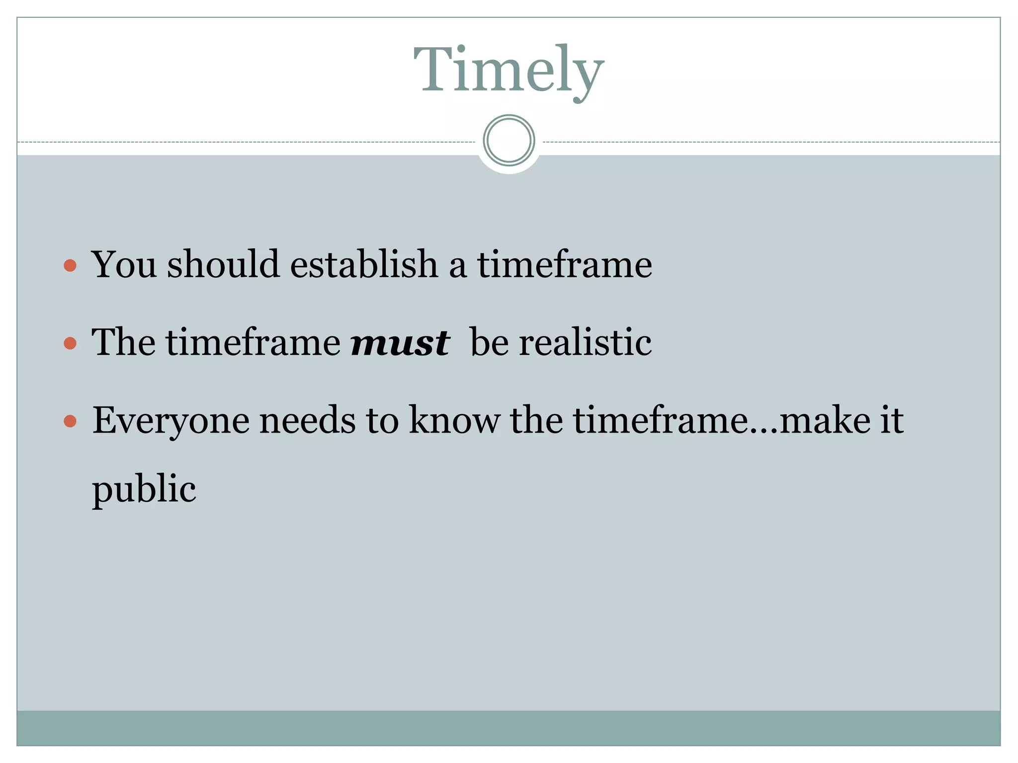 Timely
 You should establish a timeframe
 The timeframe must be realistic
 Everyone needs to know the timeframe…make it
public
 