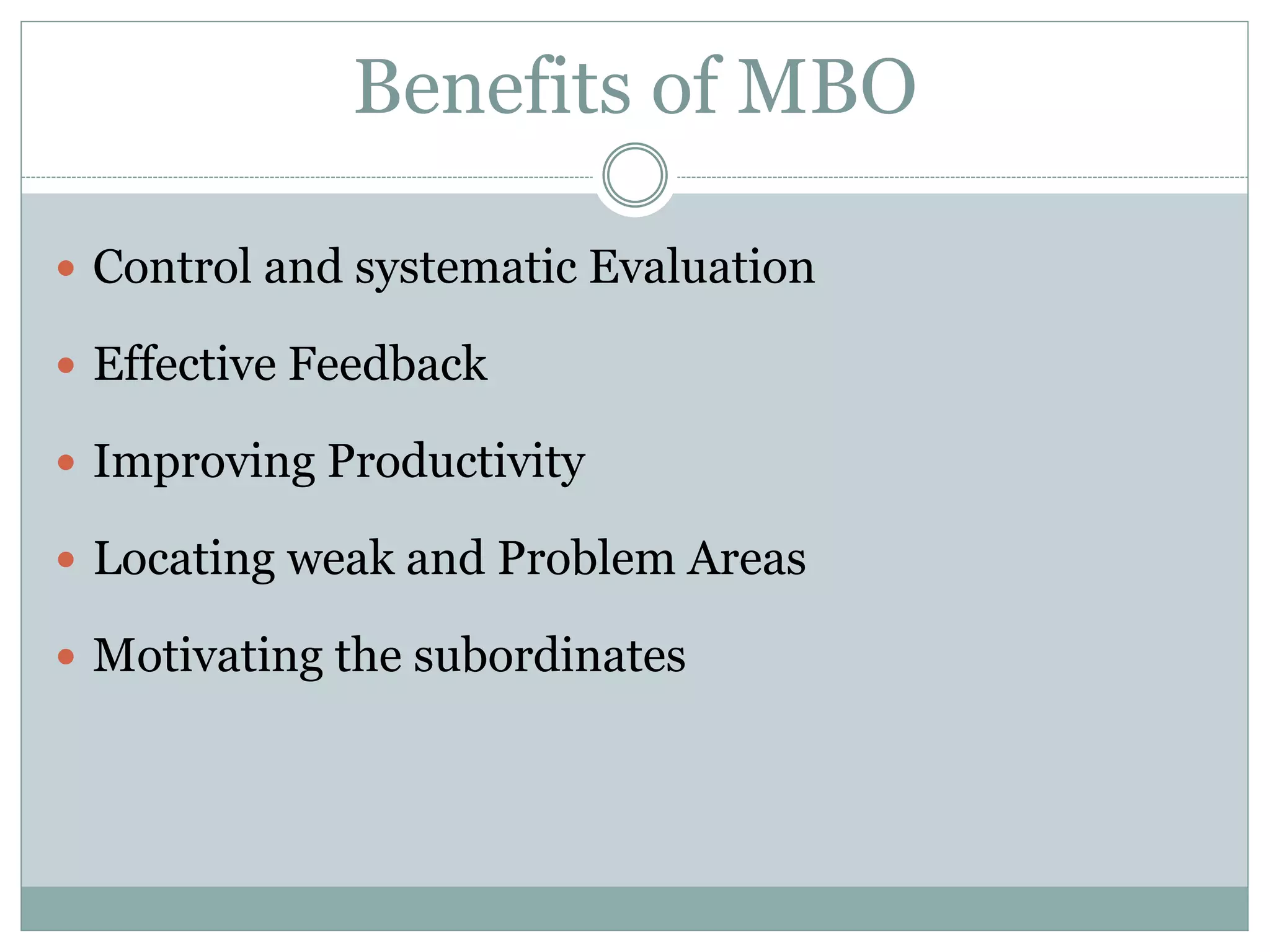 Benefits of MBO
 Control and systematic Evaluation
 Effective Feedback
 Improving Productivity
 Locating weak and Problem Areas
 Motivating the subordinates
 