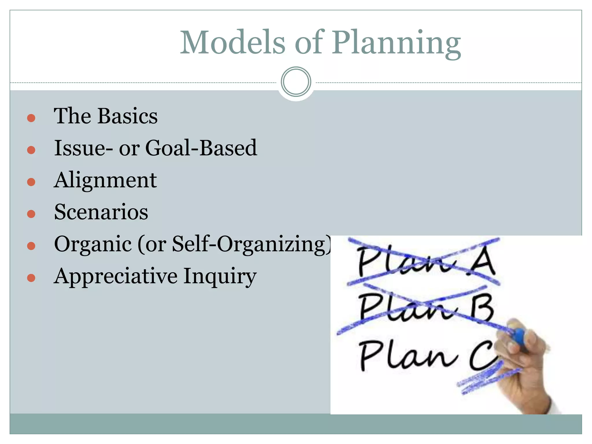 Models of Planning
● The Basics
● Issue- or Goal-Based
● Alignment
● Scenarios
● Organic (or Self-Organizing)
● Appreciative Inquiry
 