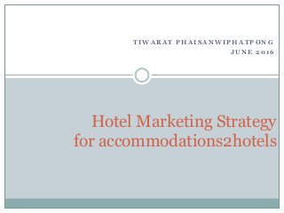 T I W A R A T P H A I S A N W I P H A T P O N G
J U N E 2 0 1 6
Hotel Marketing Strategy
for accommodations2hotels
 