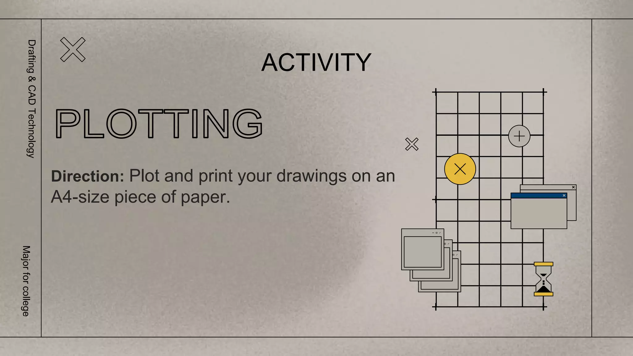 ACTIVITY
Drafting
&
CAD
Technology
Major
for
college
Direction: Plot and print your drawings on an
A4-size piece of paper.
 