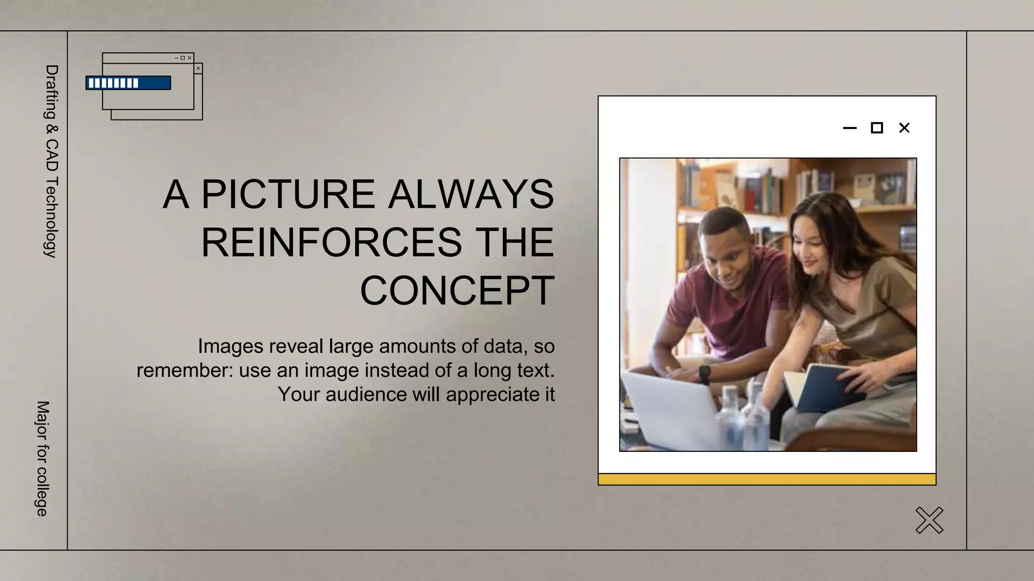 Images reveal large amounts of data, so
remember: use an image instead of a long text.
Your audience will appreciate it
A PICTURE ALWAYS
REINFORCES THE
CONCEPT
Drafting
&
CAD
Technology
Major
for
college
 