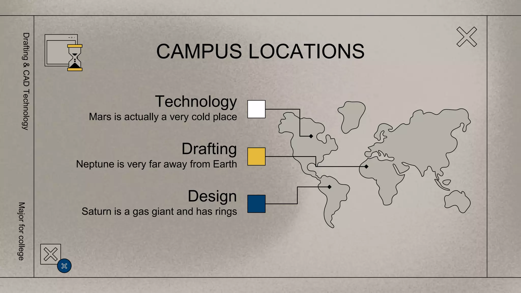 CAMPUS LOCATIONS
Technology
Mars is actually a very cold place
Drafting
Neptune is very far away from Earth
Design
Saturn is a gas giant and has rings
Drafting
&
CAD
Technology
Major
for
college
 