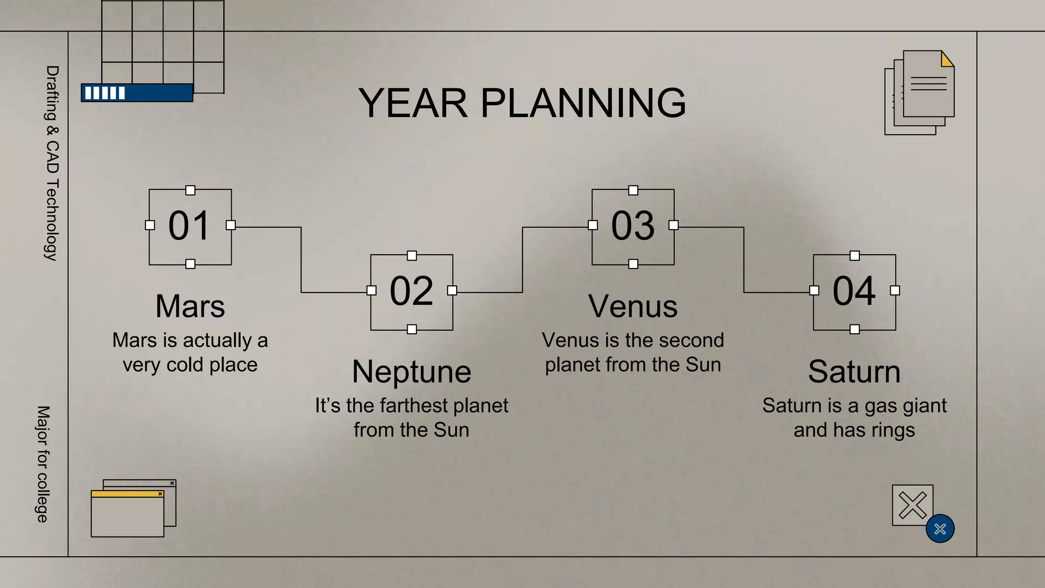 YEAR PLANNING
01
Mars
Mars is actually a
very cold place
02
Neptune
It’s the farthest planet
from the Sun
03
Venus
Venus is the second
planet from the Sun
04
Saturn
Saturn is a gas giant
and has rings
Drafting
&
CAD
Technology
Major
for
college
 