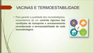 VACINAS E TERMOESTABILIDADE
 Para garantir a qualidade dos imunobiológicos,
necessitamos de um controle rigoroso das
condições de transporte e armazenamento
considerando a termoestabilidade de cada
imunobiológico.
 