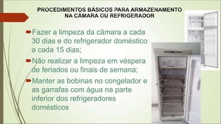 Fazer a limpeza da câmara a cada
30 dias e do refrigerador doméstico
a cada 15 dias;
Não realizar a limpeza em véspera
de feriados ou finais de semana;
Manter as bobinas no congelador e
as garrafas com água na parte
inferior dos refrigeradores
domésticos
 