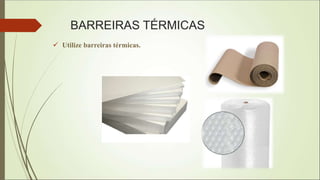 BARREIRAS TÉRMICAS
 Utilize barreiras térmicas.
 