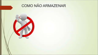 COMO NÃO ARMAZENAR
 