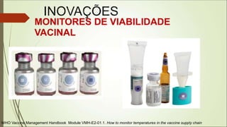 WHO Vaccine Management Handbook Module VMH-E2-01.1. How to monitor temperatures in the vaccine supply chain
MONITORES DE VIABILIDADE
VACINAL
 