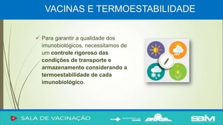 VACINAS E TERMOESTABILIDADE
 Para garantir a qualidade dos
imunobiológicos, necessitamos de
um controle rigoroso das
condições de transporte e
armazenamento considerando a
termoestabilidade de cada
imunobiológico.
 