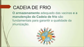 O armazenamento adequado das vacinas e a
manutenção da Cadeia de frio são
fundamentais para garantir a qualidade da
imunização.
 