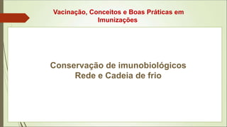 Conservação de imunobiológicos
Rede e Cadeia de frio
Vacinação, Conceitos e Boas Práticas em
Imunizações
 