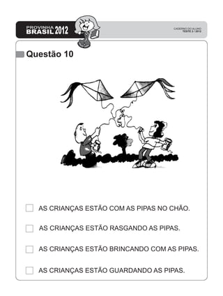 Questão 10
AS CRIANÇAS ESTÃO COM AS PIPAS NO CHÃO.
AS CRIANÇAS ESTÃO RASGANDO AS PIPAS.
AS CRIANÇAS ESTÃO BRINCANDO COM AS PIPAS.
AS CRIANÇAS ESTÃO GUARDANDO AS PIPAS.
 