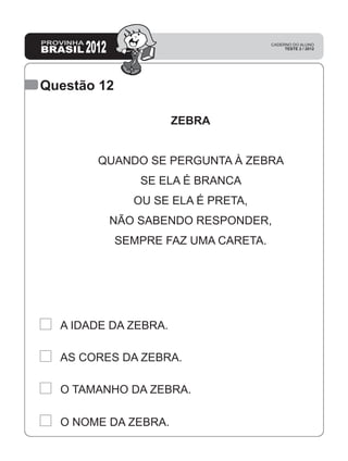 Questão 12
ZEBRA
QUANDO SE PERGUNTA À ZEBRA
SE ELA É BRANCA
OU SE ELA É PRETA,
NÃO SABENDO RESPONDER,
SEMPRE FAZ UMA CARETA.
A IDADE DA ZEBRA.
AS CORES DA ZEBRA.
O TAMANHO DA ZEBRA.
O NOME DA ZEBRA.
 