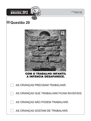 Questão 20
AS CRIANÇAS PRECISAM TRABALHAR.
AS CRIANÇAS QUE TRABALHAM FICAM INVISÍVEIS.
AS CRIANÇAS NÃO PODEM TRABALHAR.
AS CRIANÇAS GOSTAM DE TRABALHAR.
 