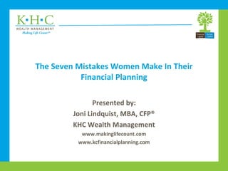 The Seven Mistakes Women Make In Their
Financial Planning
Presented by:
Joni Lindquist, MBA, CFP®
KHC Wealth Management
www.makinglifecount.com
www.kcfinancialplanning.com
 