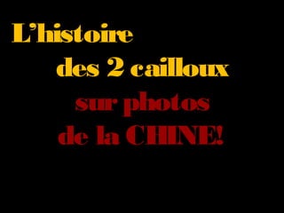 L’histoire
    des 2 cailloux
     sur photos
    de la CHINE!
 