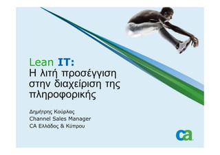 Lean IT:
Η λιτή προσέγγιση
στην διαχείριση της
πληροφορικής
∆ηµήτρης Κούρλας
Channel Sales Manager
CA Ελλάδος & Κύπρου
 