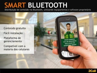 SMART BLUETOOTH
Distribuição de conteúdo via Bluetooth, utilizando equipamentos e software proprietário




Conteúdo gratuito
Fácil instalação
Plataforma de
gerenciamento
Compatível com a
maioria dos celulares
 