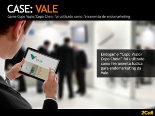 CASE: VALE
Game Copo Vazio/Copo Cheio foi utilizado como ferramenta de endomarketing




                                                       Endogame “Copo Vazio/
                                                       Copo Cheio” foi utilizado
                                                       como ferramenta lúdica
                                                       para endomarketing da
                                                       Vale.
 