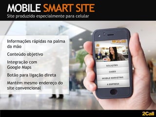 MOBILE SMART SITE
Site produzido especialmente para celular




Informações rápidas na palma
da mão
Conteúdo objetivo
Integração com
Google Maps
Botão para ligação direta
Mantém mesmo endereço do
site convencional
 