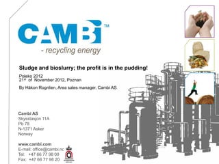 Sludge and bioslurry; the profit is in the pudding!
Poleko 2012
21st of November 2012, Poznan
By Håkon Rognlien, Area sales manager, Cambi AS




Cambi AS
Skysstasjon 11A
Pb 78
N-1371 Asker
Norway

www.cambi.com
E-mail: office@cambi.no
Tel: +47 66 77 98 00
Fax: +47 66 77 98 20
 