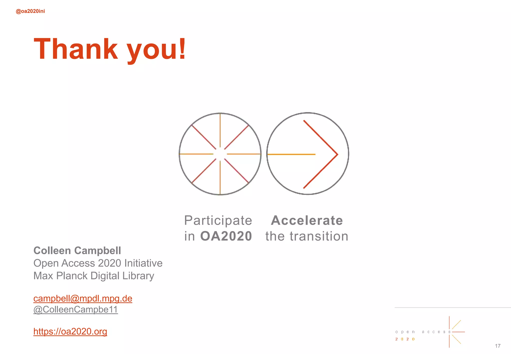 @oa2020ini
17
Thank you!
Colleen Campbell
Open Access 2020 Initiative
Max Planck Digital Library
campbell@mpdl.mpg.de
@ColleenCampbe11
https://oa2020.org
Participate
in OA2020
Accelerate
the transition
 