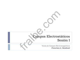 Campos Electrostáticos
Sesión I
Teoría de Campos Electromagnéticos
Francisco A. Sandoval
fralbe.com
 