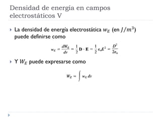 Densidad de energía en campos
electrostáticos V
 La densidad de energía electrostática 𝑤 𝐸 (en Τ𝐽 𝑚3
)
puede definirse como
 Y 𝑊𝐸 puede expresarse como
 