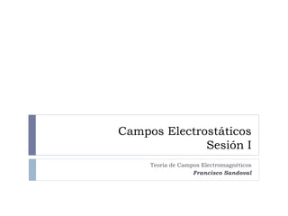 Campos Electrostáticos
Sesión I
Teoría de Campos Electromagnéticos
Francisco Sandoval
 