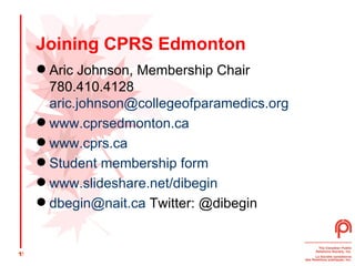 Joining CPRS Edmonton Aric Johnson, Membership Chair 780.410.4128 [email_address] www.cprsedmonton.ca www.cprs.ca Student membership form www.slideshare.net/dibegin   [email_address]  Twitter: @dibegin  