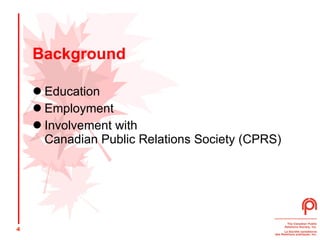 Background Education Employment Involvement with  Canadian Public Relations Society (CPRS) 