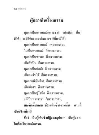 แกกรรม ? ๙๗


อันใด ; เพราะปราศจากโมหะเสียแลว, ดวยอาการอยางนี้เอง
กรรมอันนัน ยอมเปนกรรมอันบุคคลนันละขาดแลว มีราก
           ้                          ้
อันถอนขึ้นแลว ถูกกระทําใหเหมือนตาลมีขั้วยอดอันดวน
ทําใหถึงความไมมี มีอันไมเกิดขึ้นตอไปเปนธรรมดา.
         ภิกษุ ท. ! เหตุทั้งหลาย ๓ ประการเหลานี้แล
เปนไปเพื่อความเกิดขึ้นแหงกรรมทั้งหลาย.

                                     ติก. อํ. ๒๐/๑๗๑/๔๗๓.
 