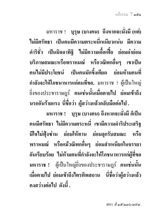 แกกรรม ? ๑๕๑


           มหาราช ! บุรุษ (บางคน) ถึงหากจะมั่งมี (แต)
ไมมีศรัทธา เปนคนมีความตระหนี่เหนียวแนน มีความ
ดําริชั่ว เปนมิจฉาทิฐิ ไมมีความเอื้อเฟอ ยอมดายอม
บริภาษสมณะหรือพราหมณ หรือวณิพกอื่นๆ เขาเปน
คนไมมประโยชน เปนคนมักขึ้งเคียด ยอมหามคนที่
         ี
กําลังจะใหโภชนาหารแกคนที่ขอ. มหาราช ! ผูเ ปนใหญ
ยิ่งของประชาราษฎร คนเชนนันเมื่อตายไป ยอมเขาถึง
                                 ้
นรกอันรายแรง นี่ชื่อวา ผูสวางแลวกลับมืดตอไป .
           มหาราช ! บุรุษ (บางคน) ถึงหากจะมั่งมี ก็เปน
คนมีศรัทธา ไมมีความตระหนี่ เขามีความดําริประเสริฐ
มีใจไมฟุงซาน ยอมใหทาน ยอมลุกรับสมณะ หรือ
พราหมณ หรือแมวณิพกอื่นๆ ยอมสําเหนียกในจรรยา
อันเรียบรอย ไมหามคนที่กาลังจะใหโภชนาหารแกผูทขอ
                             ํ                       ี่
มหาราช ! ผูเปนใหญยิ่งของประชาราษฎร คนเชนนัน        ้
เมื่อตายไป ยอมเขาถึงไตรทิพสถาน นี่ชื่อวาผูสวางแลว
คงสวางตอไป ดังนี้ .

                                       สคา. สํ ๑๕/๑๓๖/๓๙๓.
 