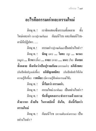 ๑๘ พุทธวจน


         ภิกษุ ท. ! ขอที่บุคคลถูกตองวิมุตติ เพราะ
ความดับแหงกายกรรม วจีกรรม มโนกรรม อันใด, อันนี้
เรียกวา กัมมนิโรธ.
         ภิกษุ ท. ! กัมมนิโรธคามินีปฏิปทา (ขอปฏิบัติ
ใหถึงความดับแหงกรรม) เปนอยางไรเลา ?
         กัมมนิโรธคามินีปฏิปทานั้น คือ อริยอัฏฐังคิกมรรค
(อริยมรรคมีองคแปด) นี้นั่นเอง ไดแก สัมมาทิฏฐิ (ความ
เห็นชอบ) สัมมาสังกัปปะ (ความดําริชอบ) สัมมาวาจา
(การพูดจาชอบ) สัมมากัมมันตะ (การทําการงานชอบ)
สัมมาอาชีวะ (การเลี้ยงชีวิตชอบ) สัมมาวายามะ (ความ
พากเพียรชอบ) สัมมาสติ (ความระลึกชอบ) สัมมาสมาธิ
(ความตั้งใจมันชอบ).
             ่
         ภิกษุ ท. ! นี้เรียกวา กัมมนิโรธคามินปฏิปทา.
                                                 ี
         ภิกษุ ท. ! ดวยประการดังนี้แล (เปนอันวา) กรรมเกา
เราไดแสดงแลวแกเธอทั้งหลาย กรรมใหม เราก็แสดงแลว,
กัมมนิโรธ เราก็ไดแสดงแลว, กัมมนิโรธคามินีปฏิปทา
เราก็ไดแสดงแลว.
         ภิกษุ ท. ! กิจใด ที่ศาสดาผูเอ็นดู แสวงหา
 
