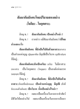๓๔ พุทธวจน



    วาดวยลักษณะของสัมมากัมมันตะ 
         (ปาณาติปาตา เวรมณี) เธอนั้น ละปาณาติบาต
เวนขาดจากปาณาติบาต (ฆาสัตว) วางทอนไมและศัสตรา
เสียแลว มีความละอาย ถึงความเอ็นดูกรุณา หวัง
ประโยชนเกื้อกูลในบรรดาสัตวทั้งหลาย อยู.
         (อทินนาทานา เวรมณี) เธอนั้น ละอทินนาทาน
เวนขาดจากอทินนาทาน (ลักทรัพย) ถือเอาแตของที่เขาให
แลว หวังอยูแตของที่เขาให ไมเปนขโมย มีตนเปนคน
             
สะอาดเปนอยู.
         (กาเมสุมิจฉาจารา เวรมณี - สําหรับฆราวาส)
เธอนั้น ละการประพฤติผิดในกาม เวนขาดจากการ
ประพฤติผิดในกาม (คือเวนขาดจากการประพฤติผิด) ใน
หญิงซึ่งมารดารักษา บิดารักษา พี่นองชาย พี่นองหญิง
หรือญาติรักษา อันธรรมรักษา เปนหญิงมีสามี หญิง
อยูในสินไหม โดยที่สุดแมหญิงอันเขาหมั้นไว (ดวยการ
 