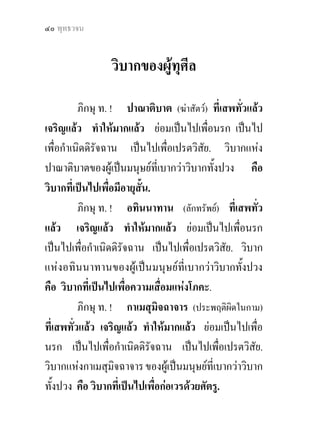 ๔๒ พุทธวจน


เปนไปเพื่อกําเนิดดิรัจฉาน เปนไปเพื่อเปรตวิสัย. วิบาก
แหงผรุสวาทของผูเปนมนุษยที่เบากวาวิบากทั้งปวง คือ
วิบากที่เปนไปเพื่อวาจาที่ไมมีใครเชื่อถือ.
          ภิกษุ ท. ! การดื่มน้ําเมาคือสุราและเมรัย ที่
เสพทั่วแลว เจริญแลว ทําใหมากแลว ยอมเปนไปเพือ     ่
นรก เปนไปเพื่อกําเนิดดิรัจฉาน เปนไปเพื่อเปรตวิสัย.
วิบากแหงการดื่มน้ําเมาคือสุราและเมรัยของผูเปนมนุษย
ที่เบากวาวิบากทั้งปวง คือ วิบากที่เปนไปเพื่อความเปนบา
(อุมฺมตฺตก)

                                     อฏก.อํ. ๒๓/๒๕๑/๑๓๐.
 