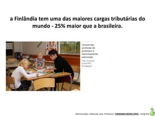 Apresentação elaborada pela Professora FERNANDA BRUM LOPES - Geografia
a Finlândia tem uma das maiores cargas tributárias do
mundo - 25% maior que a brasileira.
 