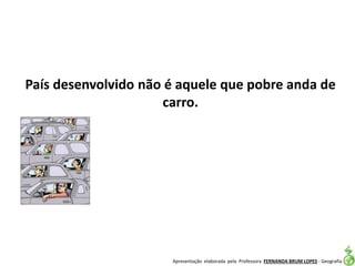 Apresentação elaborada pela Professora FERNANDA BRUM LOPES - Geografia
País desenvolvido não é aquele que pobre anda de
carro.
 