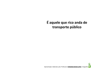 Apresentação elaborada pela Professora FERNANDA BRUM LOPES - Geografia
É aquele que rico anda de
transporte público
 