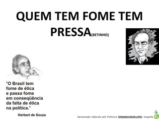 Apresentação elaborada pela Professora FERNANDA BRUM LOPES - Geografia
QUEM TEM FOME TEM
PRESSA(BETINHO)
 