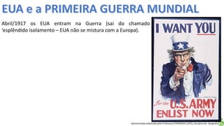 Apresentação elaborada pela Professora FERNANDA LOPES, disciplina de Geografia
Abril/1917 os EUA entram na Guerra (sai do chamado
‘esplêndido isolamento – EUA não se mistura com a Europa).
 