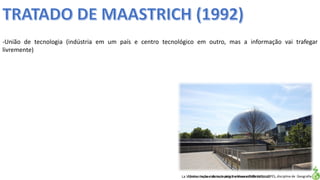 Apresentação elaborada pela Professora FERNANDA LOPES, disciplina de Geografia
-União de tecnologia (indústria em um país e centro tecnológico em outro, mas a informação vai trafegar
livremente)
La Villette, museu de tecnologia e diversidade cultural.
 