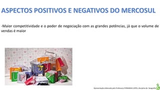 Apresentação elaborada pela Professora FERNANDA LOPES, disciplina de Geografia
-Maior competitividade e o poder de negociação com as grandes potências, já que o volume de
vendas é maior
 