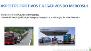 Apresentação elaborada pela Professora FERNANDA LOPES, disciplina de Geografia
-deficiente infraestrutura nos transportes
-acordos bilaterais (indefinição de regras claras para a manutenção da zona aduaneira)
 