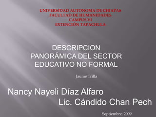 UNIVERSIDAD AUTONOMA DE CHIAPAS FACULTAD DE HUMANIDADES CAMPUS VI EXTENCIÓN TAPACHULA DESCRIPCION PANORÁMICA DEL SECTOR EDUCATIVO NO FORMAL Jaume Trilla Nancy Nayeli Díaz Alfaro Lic. Cándido Chan Pech Septiembre, 2009. 