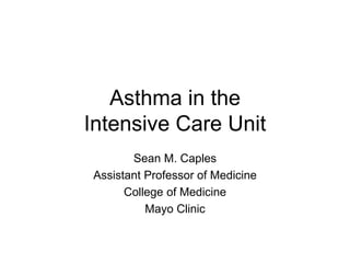 Asthma in the
Intensive Care Unit
Sean M. Caples
Assistant Professor of Medicine
College of Medicine
Mayo Clinic
 
