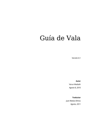 Guía de Vala

             Versión 0.1




                  Autor
          Varun Madiath
          Agosto 8, 2010




              Traductor
       Juan Matías Olmos
            Agosto, 2011
 